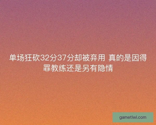 单场狂砍32分37分却被弃用 真的是因得罪教练还是另有隐情