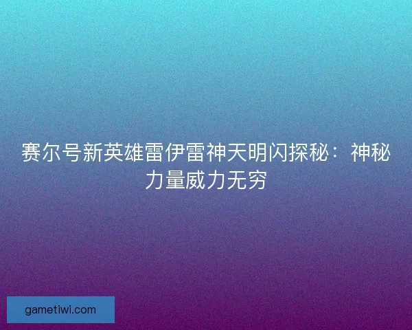 赛尔号新英雄雷伊雷神天明闪探秘：神秘力量威力无穷