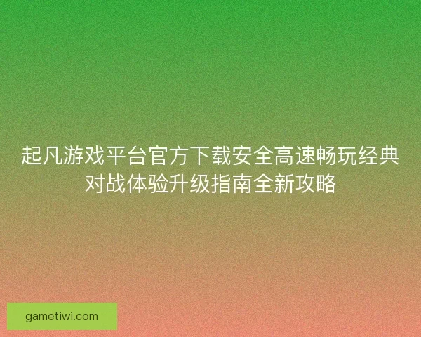 起凡游戏平台官方下载安全高速畅玩经典对战体验升级指南全新攻略