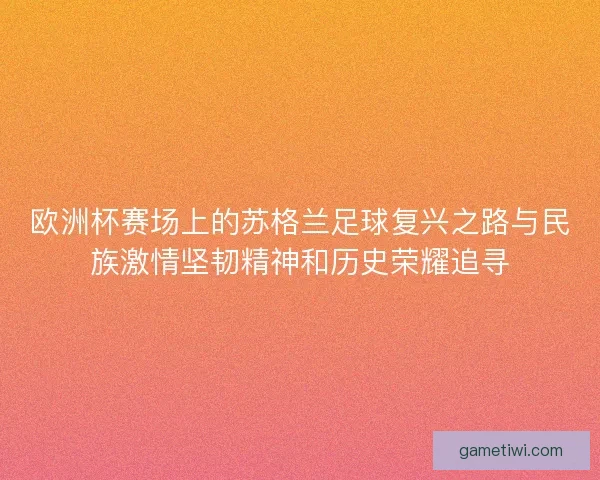 欧洲杯赛场上的苏格兰足球复兴之路与民族激情坚韧精神和历史荣耀追寻