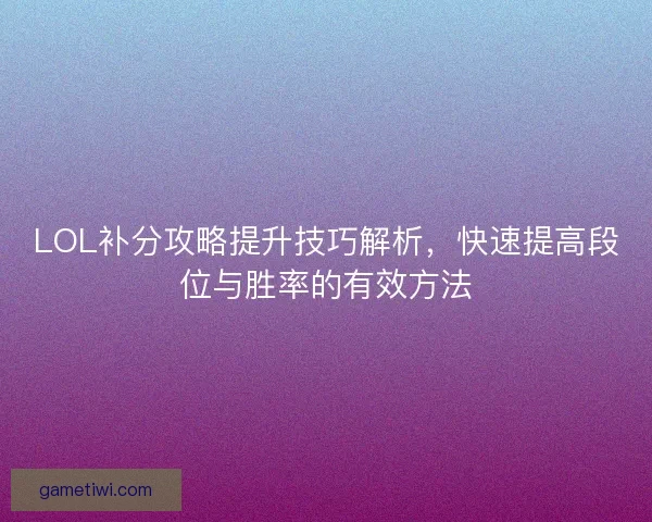 LOL补分攻略提升技巧解析，快速提高段位与胜率的有效方法