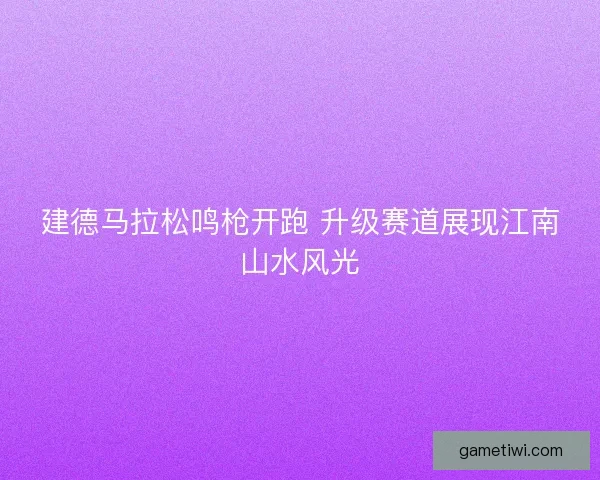 建德马拉松鸣枪开跑 升级赛道展现江南山水风光