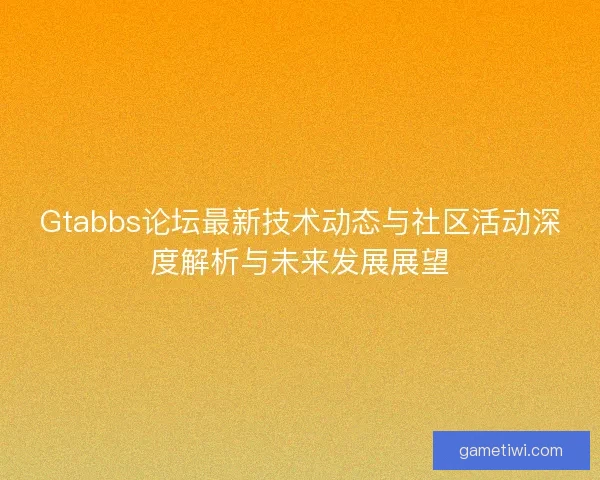 Gtabbs论坛最新技术动态与社区活动深度解析与未来发展展望