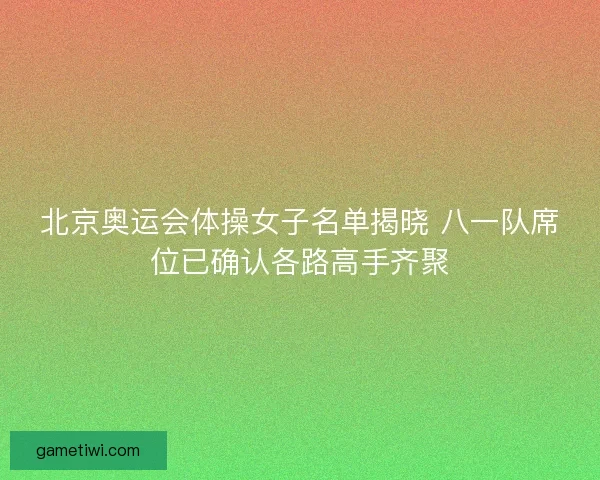 北京奥运会体操女子名单揭晓 八一队席位已确认各路高手齐聚