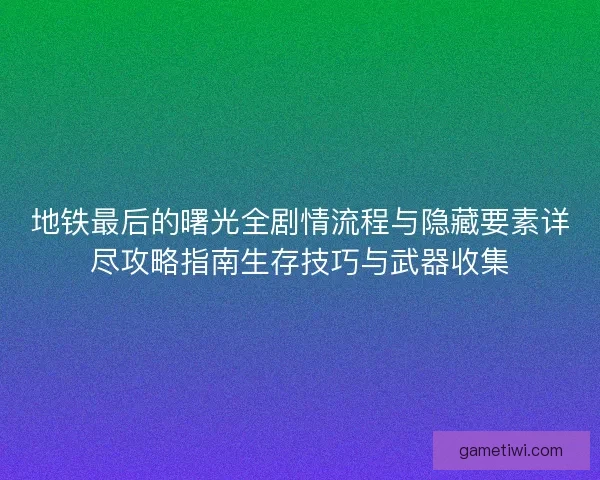 地铁最后的曙光全剧情流程与隐藏要素详尽攻略指南生存技巧与武器收集