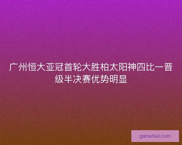 广州恒大亚冠首轮大胜柏太阳神四比一晋级半决赛优势明显