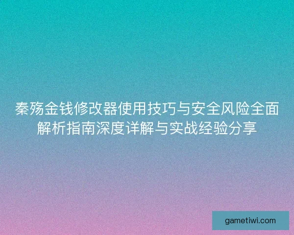 秦殇金钱修改器使用技巧与安全风险全面解析指南深度详解与实战经验分享 秦殇金钱修改器使用技巧与安全风险全面解析指南深度详解与实战经验分享
