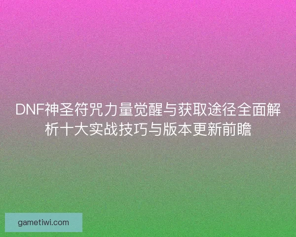 DNF神圣符咒力量觉醒与获取途径全面解析十大实战技巧与版本更新前瞻