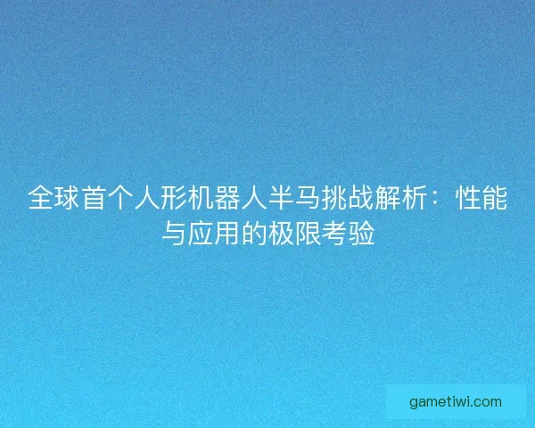 全球首个人形机器人半马挑战解析：性能与应用的极限考验