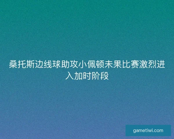 桑托斯边线球助攻小佩顿未果比赛激烈进入加时阶段
