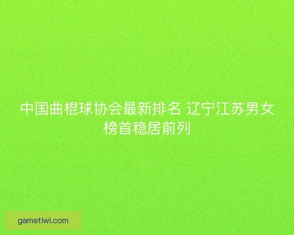 中国曲棍球协会最新排名 辽宁江苏男女榜首稳居前列 中国曲棍球协会最新排名 辽宁江苏男女榜首稳居前列