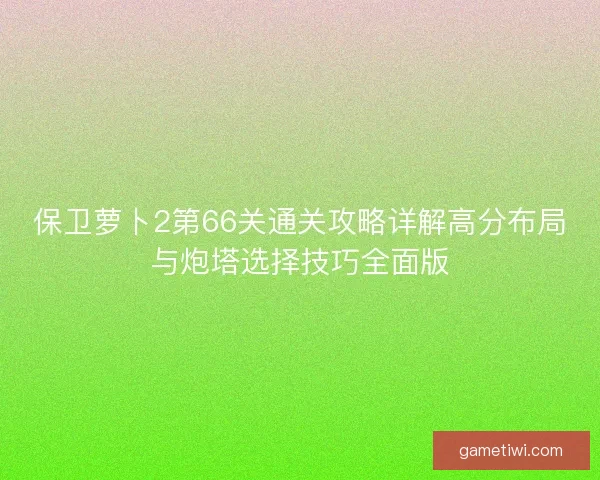 保卫萝卜2第66关通关攻略详解高分布局与炮塔选择技巧全面版 保卫萝卜2第66关通关攻略详解高分布局与炮塔选择技巧全面版