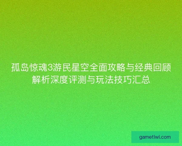 孤岛惊魂3游民星空全面攻略与经典回顾解析深度评测与玩法技巧汇总 孤岛惊魂3游民星空全面攻略与经典回顾解析深度评测与玩法技巧汇总
