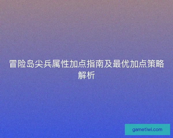 冒险岛尖兵属性加点指南及最优加点策略解析 冒险岛尖兵属性加点指南及最优加点策略解析