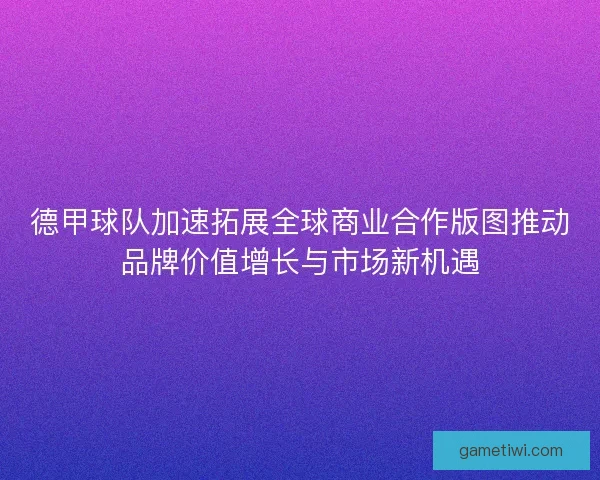 德甲球队加速拓展全球商业合作版图推动品牌价值增长与市场新机遇 德甲球队加速拓展全球商业合作版图推动品牌价值增长与市场新机遇