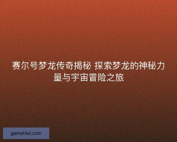 赛尔号梦龙传奇揭秘 探索梦龙的神秘力量与宇宙冒险之旅