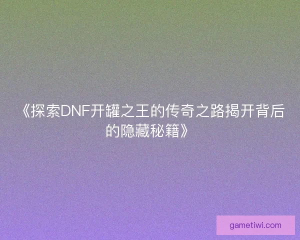 《探索DNF开罐之王的传奇之路揭开背后的隐藏秘籍》 《探索DNF开罐之王的传奇之路揭开背后的隐藏秘籍》