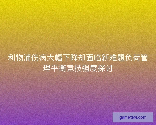 利物浦伤病大幅下降却面临新难题负荷管理平衡竞技强度探讨